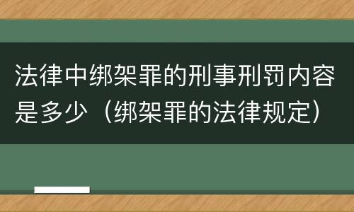 法律中绑架罪的刑事刑罚内容是多少（绑架罪的法律规定）