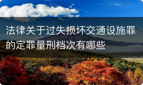 法律关于过失损坏交通设施罪的定罪量刑档次有哪些