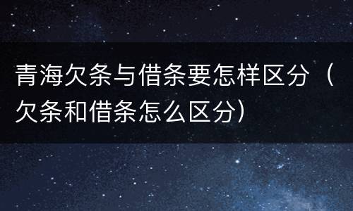 青海欠条与借条要怎样区分（欠条和借条怎么区分）