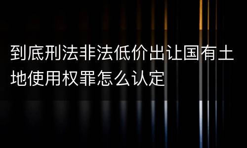 到底刑法非法低价出让国有土地使用权罪怎么认定