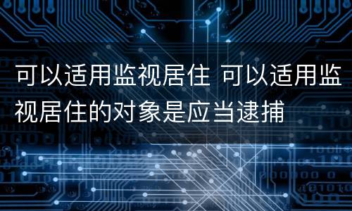 可以适用监视居住 可以适用监视居住的对象是应当逮捕