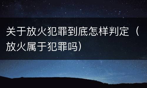 关于放火犯罪到底怎样判定（放火属于犯罪吗）