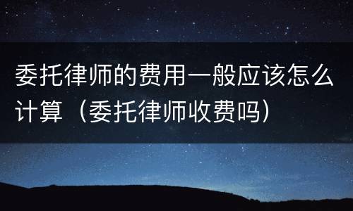 委托律师的费用一般应该怎么计算（委托律师收费吗）