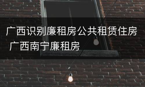 广西识别廉租房公共租赁住房 广西南宁廉租房
