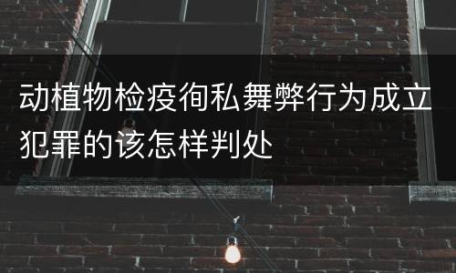 动植物检疫徇私舞弊行为成立犯罪的该怎样判处