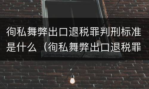 徇私舞弊出口退税罪判刑标准是什么（徇私舞弊出口退税罪判刑标准是什么）