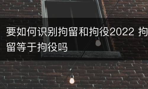 要如何识别拘留和拘役2022 拘留等于拘役吗