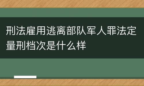刑法雇用逃离部队军人罪法定量刑档次是什么样