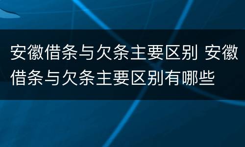 安徽借条与欠条主要区别 安徽借条与欠条主要区别有哪些
