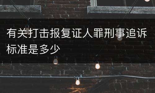 有关打击报复证人罪刑事追诉标准是多少