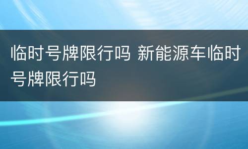 临时号牌限行吗 新能源车临时号牌限行吗