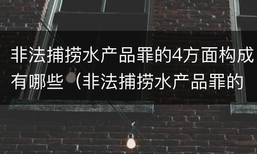 非法捕捞水产品罪的4方面构成有哪些（非法捕捞水产品罪的情节严重）