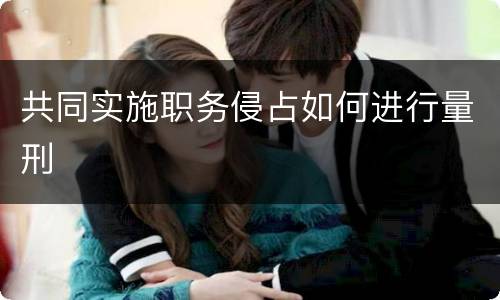 共同实施职务侵占如何进行量刑