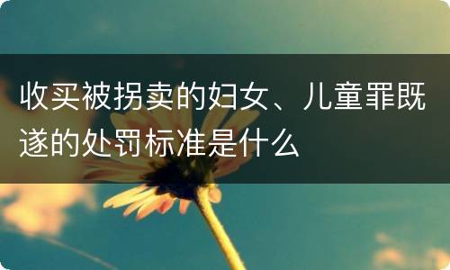 收买被拐卖的妇女、儿童罪既遂的处罚标准是什么