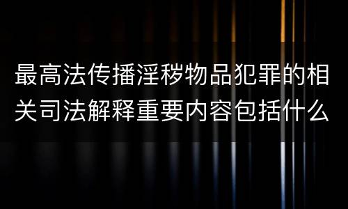 最高法传播淫秽物品犯罪的相关司法解释重要内容包括什么