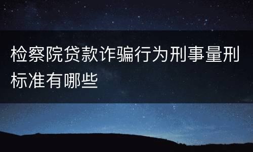 检察院贷款诈骗行为刑事量刑标准有哪些