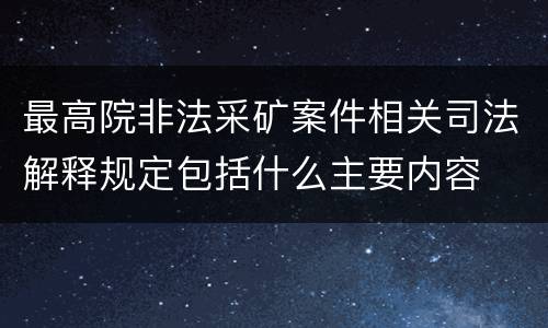 最高院非法采矿案件相关司法解释规定包括什么主要内容