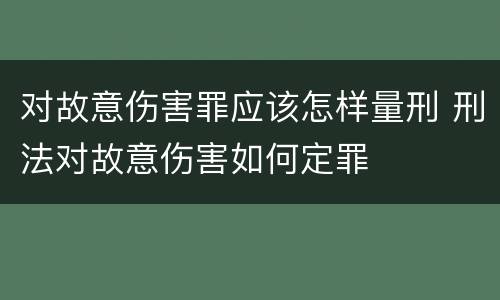 对故意伤害罪应该怎样量刑 刑法对故意伤害如何定罪