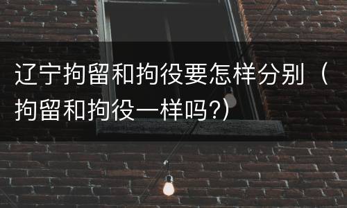 辽宁拘留和拘役要怎样分别（拘留和拘役一样吗?）