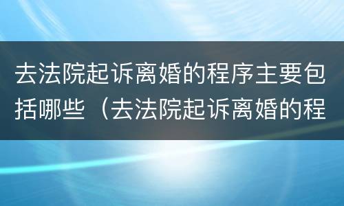 去法院起诉离婚的程序主要包括哪些（去法院起诉离婚的程序主要包括哪些方面）
