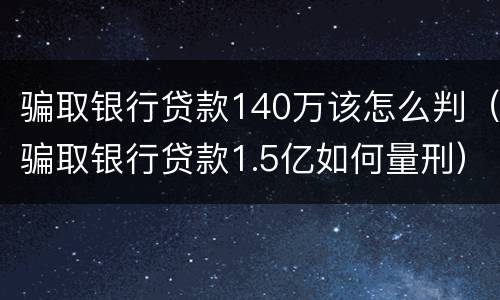 骗取银行贷款140万该怎么判（骗取银行贷款1.5亿如何量刑）