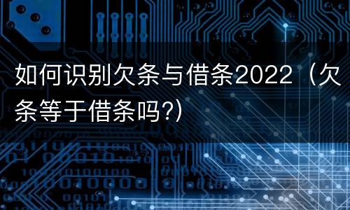 如何识别欠条与借条2022（欠条等于借条吗?）