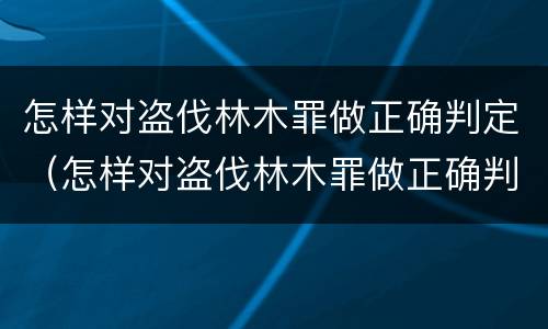 怎样对盗伐林木罪做正确判定（怎样对盗伐林木罪做正确判定的标准）