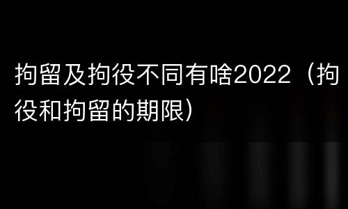 拘留及拘役不同有啥2022（拘役和拘留的期限）