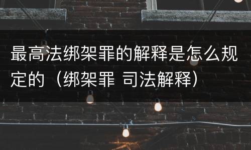 最高法绑架罪的解释是怎么规定的（绑架罪 司法解释）