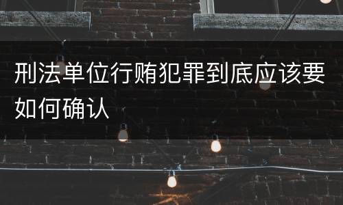 刑法单位行贿犯罪到底应该要如何确认
