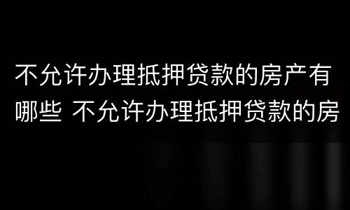 不允许办理抵押贷款的房产有哪些 不允许办理抵押贷款的房产有哪些类型