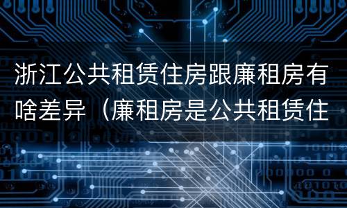 浙江公共租赁住房跟廉租房有啥差异（廉租房是公共租赁住房吗）