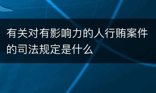 有关对有影响力的人行贿案件的司法规定是什么