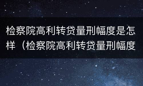 检察院高利转贷量刑幅度是怎样（检察院高利转贷量刑幅度是怎样算的）