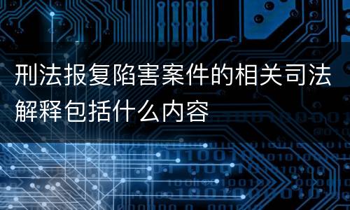 刑法报复陷害案件的相关司法解释包括什么内容