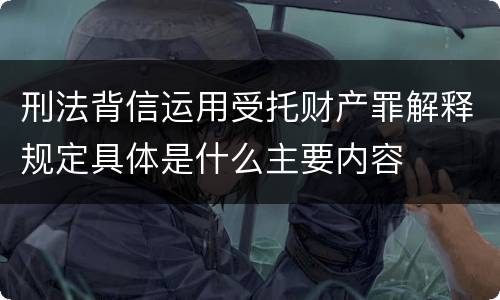 刑法背信运用受托财产罪解释规定具体是什么主要内容