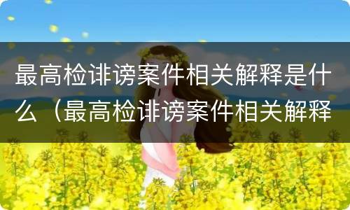 最高检诽谤案件相关解释是什么（最高检诽谤案件相关解释是什么法律）