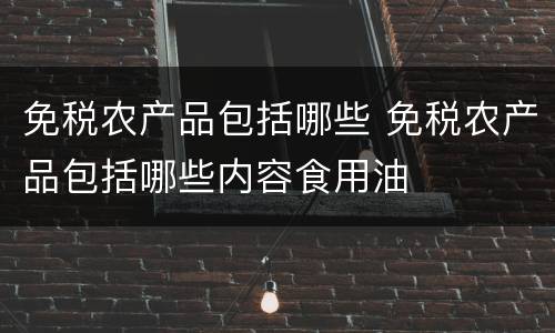 免税农产品包括哪些 免税农产品包括哪些内容食用油
