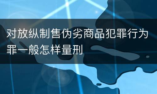 对放纵制售伪劣商品犯罪行为罪一般怎样量刑