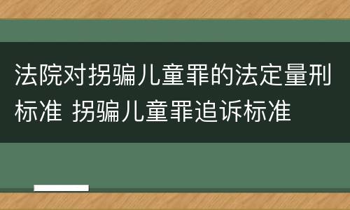 法院对拐骗儿童罪的法定量刑标准 拐骗儿童罪追诉标准