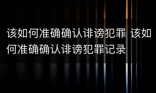 该如何准确确认诽谤犯罪 该如何准确确认诽谤犯罪记录