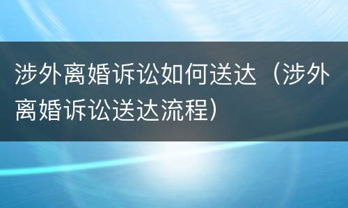涉外离婚诉讼如何送达（涉外离婚诉讼送达流程）