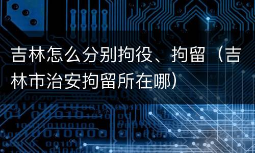 吉林怎么分别拘役、拘留（吉林市治安拘留所在哪）
