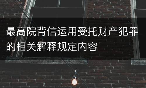 最高院背信运用受托财产犯罪的相关解释规定内容