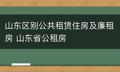 山东区别公共租赁住房及廉租房 山东省公租房