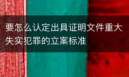 要怎么认定出具证明文件重大失实犯罪的立案标准