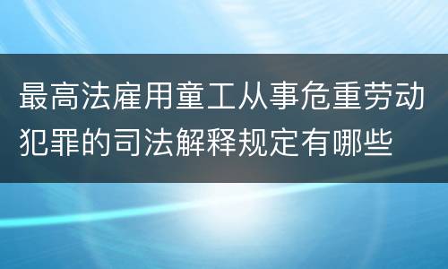 最高法雇用童工从事危重劳动犯罪的司法解释规定有哪些