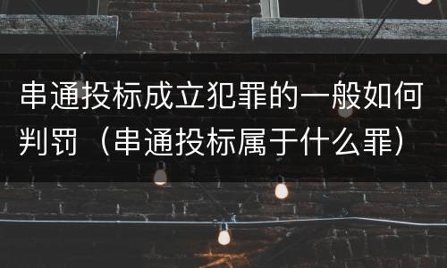 串通投标成立犯罪的一般如何判罚（串通投标属于什么罪）