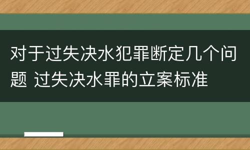 对于过失决水犯罪断定几个问题 过失决水罪的立案标准