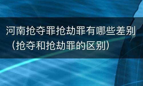 河南抢夺罪抢劫罪有哪些差别（抢夺和抢劫罪的区别）